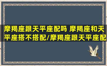 摩羯座跟天平座配吗 摩羯座和天平座搭不搭配/摩羯座跟天平座配吗 摩羯座和天平座搭不搭配-我的网站